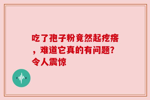 吃了孢子粉竟然起疙瘩，难道它真的有问题？令人震惊