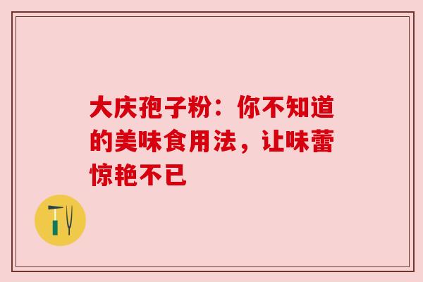 大庆孢子粉:你不知道的美味食用法,让味蕾惊艳不已 大庆孢子粉:你不知道的美味食用法,让味蕾惊艳不已