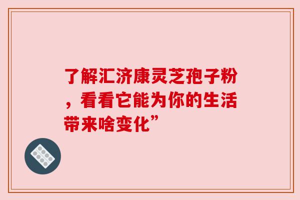 了解汇济康灵芝孢子粉，看看它能为你的生活带来啥变化”