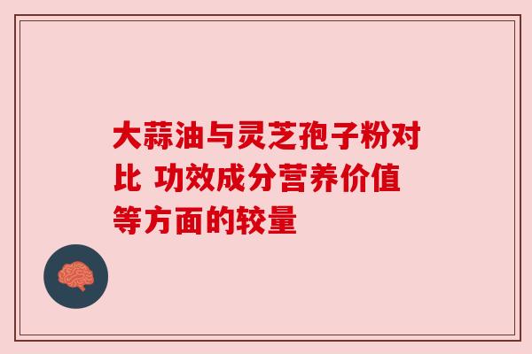 大蒜油与灵芝孢子粉对比 功效成分营养价值等方面的较量
