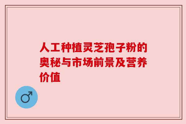 人工种植灵芝孢子粉的奥秘与市场前景及营养价值