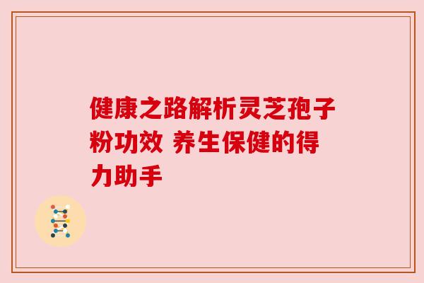 健康之路解析灵芝孢子粉功效 养生保健的得力助手