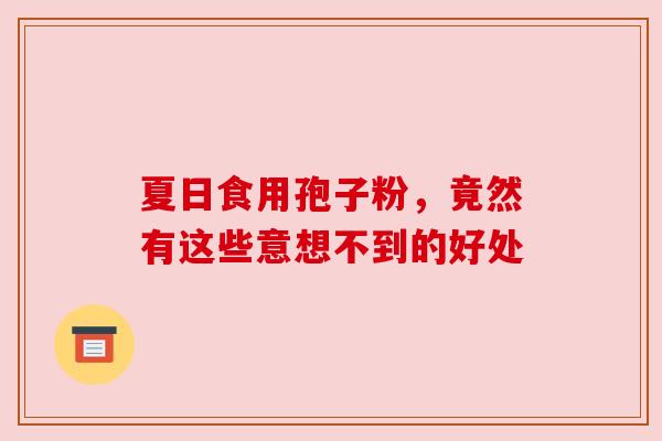 夏日食用孢子粉，竟然有这些意想不到的好处