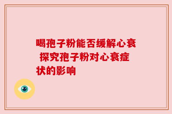 喝孢子粉能否缓解心衰 探究孢子粉对心衰症状的影响