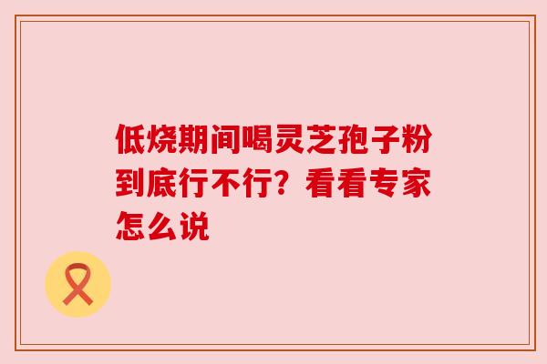 低烧期间喝灵芝孢子粉到底行不行?看看专家怎么说 低烧期间喝灵芝孢子粉到底行不行?看看专家怎么说