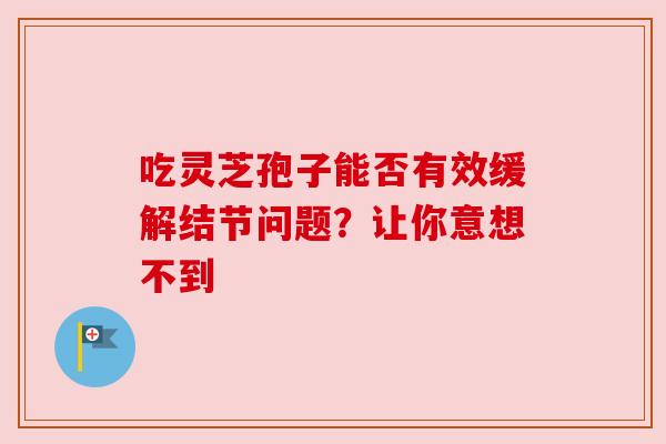 吃灵芝孢子能否有效缓解结节问题？让你意想不到