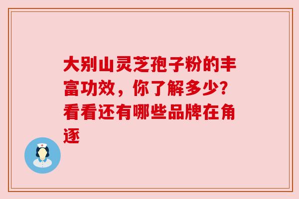 大别山灵芝孢子粉的丰富功效，你了解多少？看看还有哪些品牌在角逐