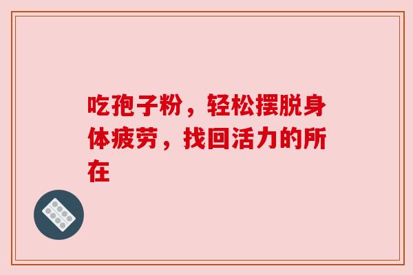 吃孢子粉,轻松摆脱身体疲劳,找回活力的所在 吃孢子粉,轻松摆脱身体疲劳,找回活力的所在