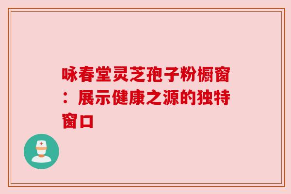 咏春堂灵芝孢子粉橱窗：展示健康之源的独特窗口