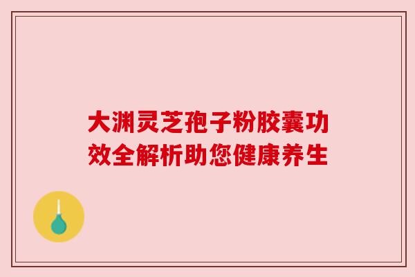 大渊灵芝孢子粉胶囊功效全解析助您健康养生