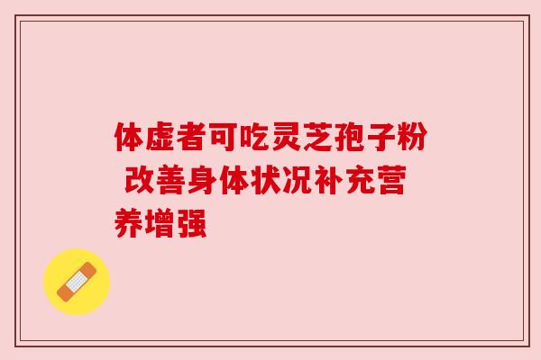 体虚者可吃灵芝孢子粉 改善身体状况补充营养增强
