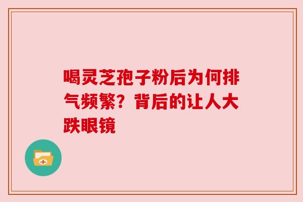 喝灵芝孢子粉后为何排气频繁？背后的让人大跌眼镜
