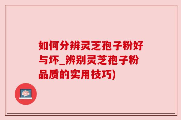 如何分辨灵芝孢子粉好与坏_辨别灵芝孢子粉品质的实用技巧)