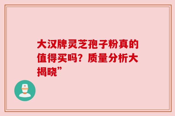 大汉牌灵芝孢子粉真的值得买吗？质量分析大揭晓”
