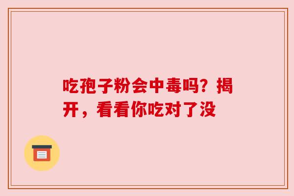 吃孢子粉会中毒吗？揭开，看看你吃对了没
