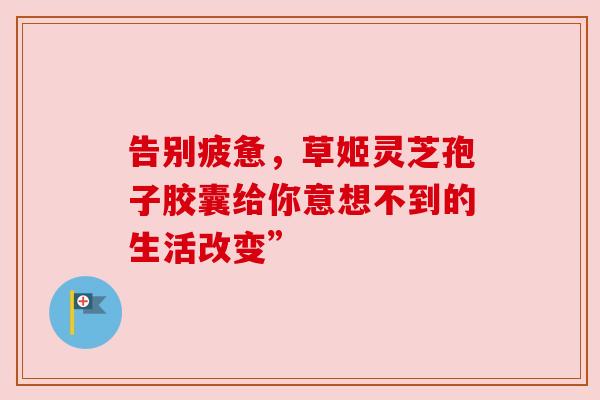 告别疲惫，草姬灵芝孢子胶囊给你意想不到的生活改变”
