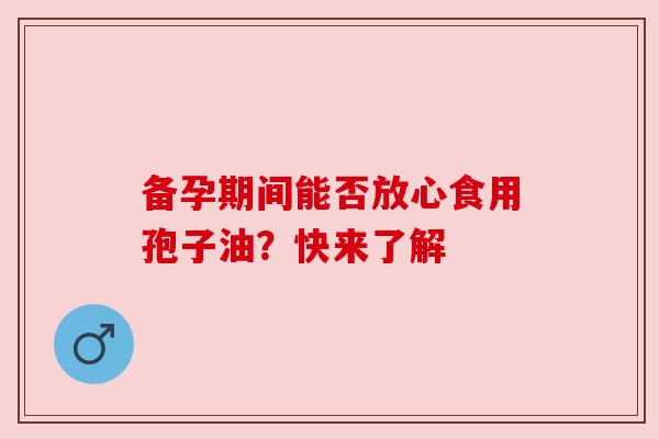 备孕期间能否放心食用孢子油?快来了解 备孕期间能否放心食用孢子油?快来了解