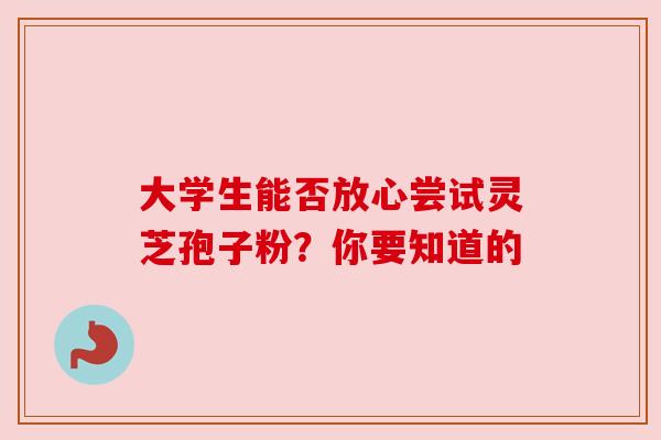 大学生能否放心尝试灵芝孢子粉？你要知道的
