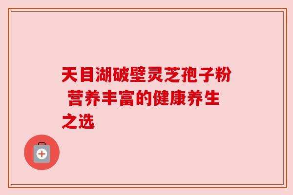 天目湖破壁灵芝孢子粉 营养丰富的健康养生之选