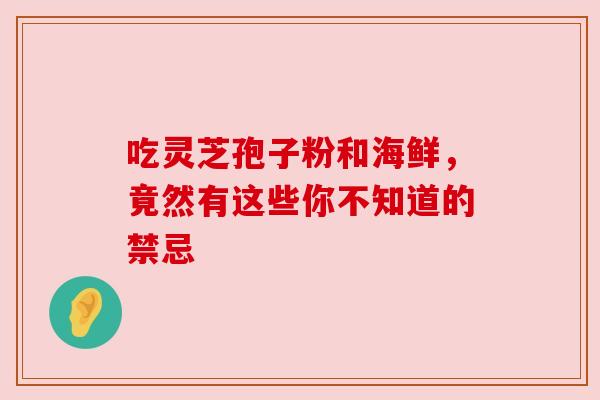 吃灵芝孢子粉和海鲜，竟然有这些你不知道的禁忌