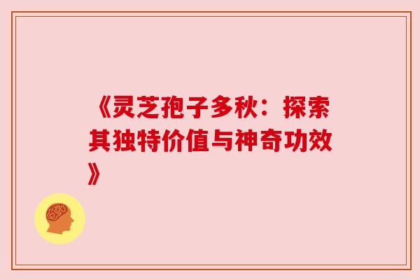 《灵芝孢子多秋：探索其独特价值与神奇功效》