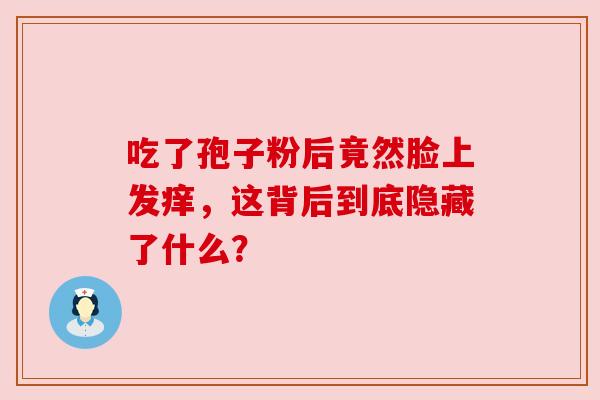 吃了孢子粉后竟然脸上发痒，这背后到底隐藏了什么？