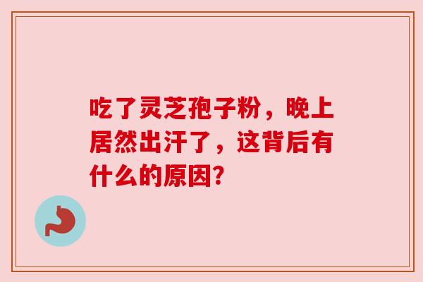 吃了灵芝孢子粉，晚上居然出汗了，这背后有什么的原因？