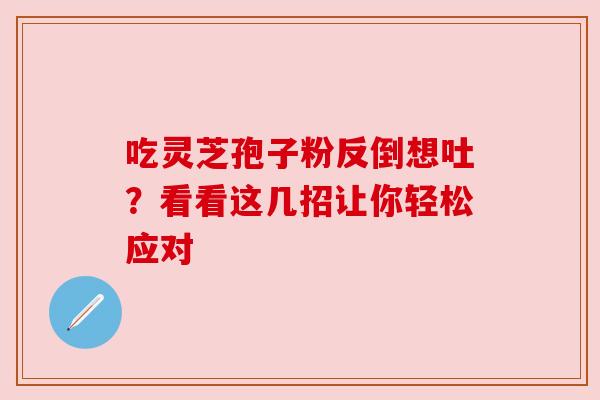 吃灵芝孢子粉反倒想吐？看看这几招让你轻松应对