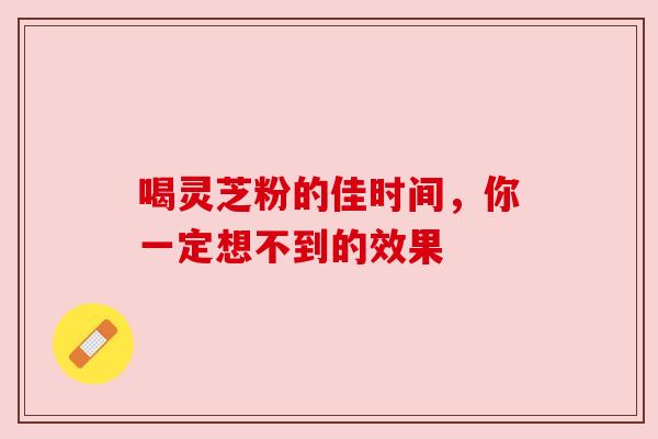 喝灵芝粉的佳时间，你一定想不到的效果