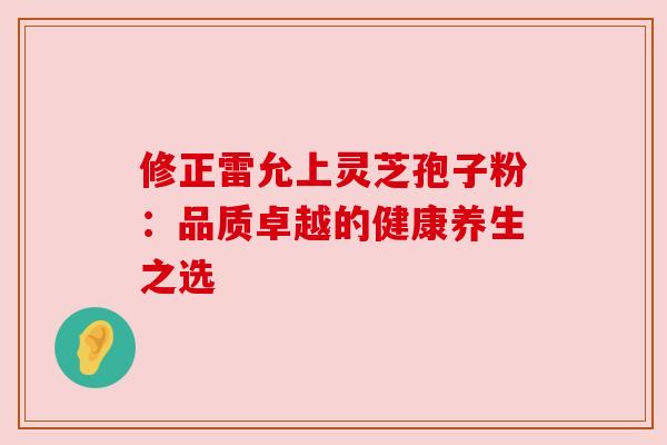 修正雷允上灵芝孢子粉：品质卓越的健康养生之选