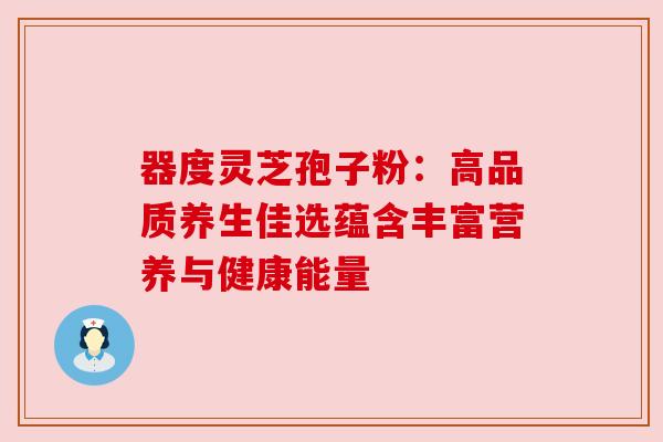 器度灵芝孢子粉：高品质养生佳选蕴含丰富营养与健康能量