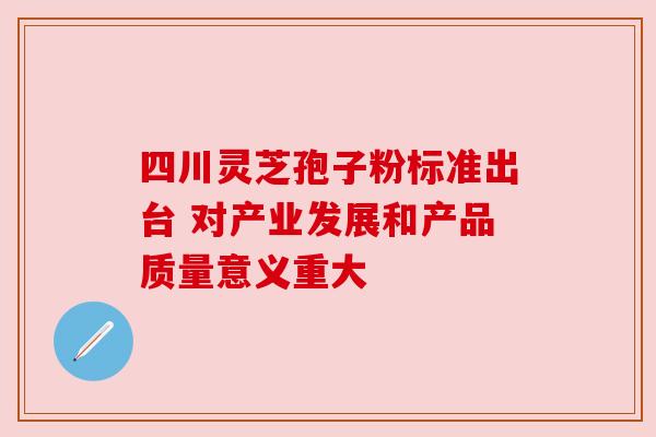 四川灵芝孢子粉标准出台 对产业发展和产品质量意义重大