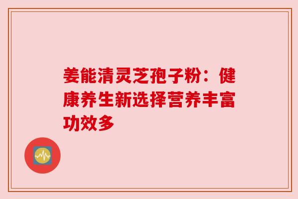 姜能清灵芝孢子粉：健康养生新选择营养丰富功效多