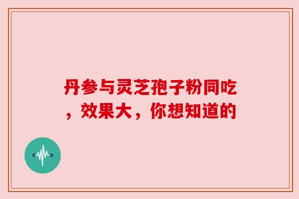 丹参与灵芝孢子粉同吃，效果大，你想知道的