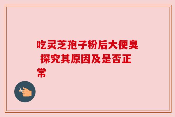 吃灵芝孢子粉后大便臭 探究其原因及是否正常
