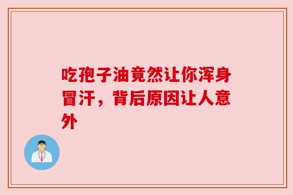 吃孢子油竟然让你浑身冒汗,背后原因让人意外 吃孢子油竟然让你浑身冒汗,背后原因让人意外