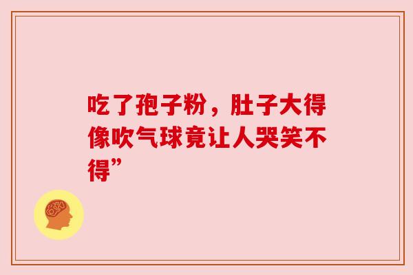 吃了孢子粉，肚子大得像吹气球竟让人哭笑不得”