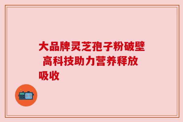 大品牌灵芝孢子粉破壁 高科技助力营养释放吸收