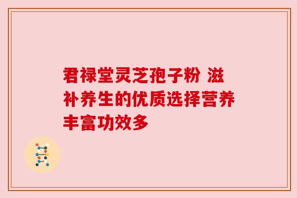 君禄堂灵芝孢子粉 滋补养生的优质选择营养丰富功效多