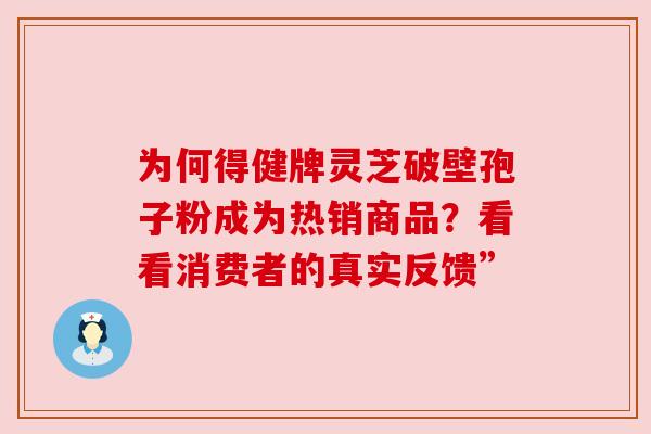 为何得健牌灵芝破壁孢子粉成为热销商品？看看消费者的真实反馈”