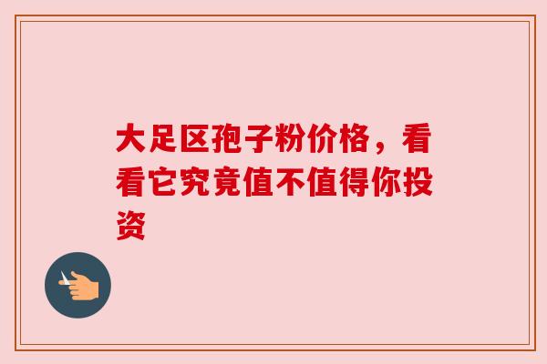 大足区孢子粉价格，看看它究竟值不值得你投资