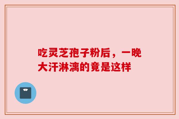 吃灵芝孢子粉后，一晚大汗淋漓的竟是这样