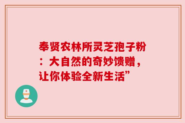 奉贤农林所灵芝孢子粉：大自然的奇妙馈赠，让你体验全新生活”