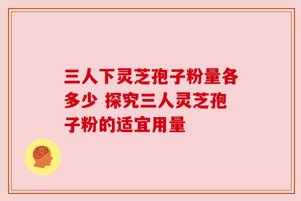 三人下灵芝孢子粉量各多少 探究三人灵芝孢子粉的适宜用量