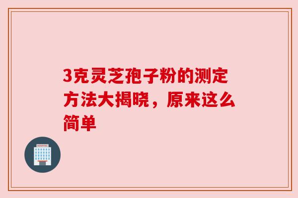 3克灵芝孢子粉的测定方法大揭晓,原来这么简单 3克灵芝孢子粉的测定方法大揭晓,原来这么简单