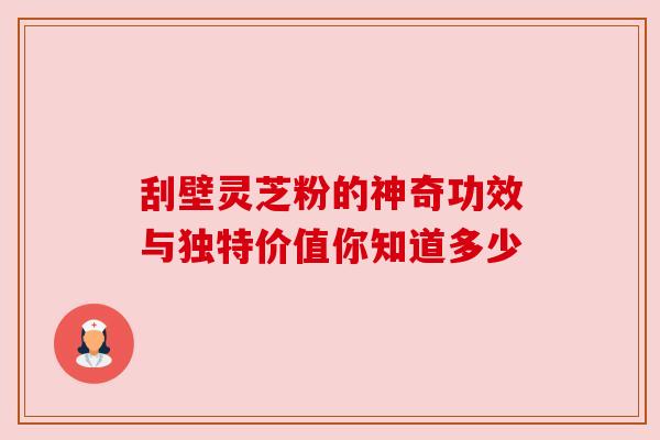 刮壁灵芝粉的神奇功效与独特价值你知道多少