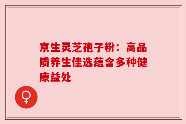 京生灵芝孢子粉：高品质养生佳选蕴含多种健康益处