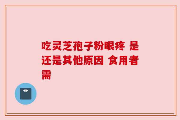 吃灵芝孢子粉眼疼 是还是其他原因 食用者需