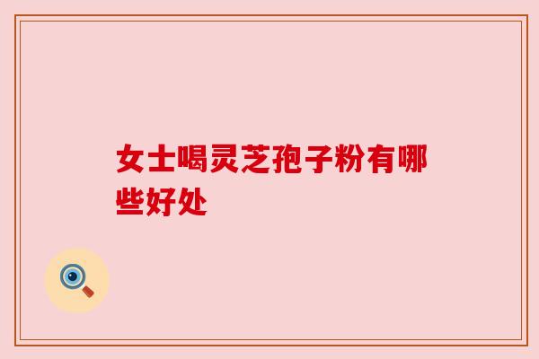 女士喝灵芝孢子粉有哪些好处
