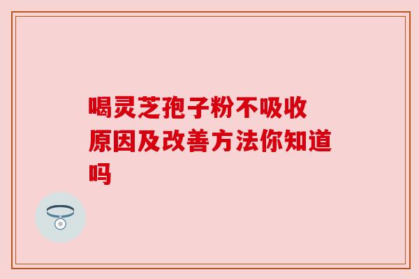 喝灵芝孢子粉不吸收 原因及改善方法你知道吗